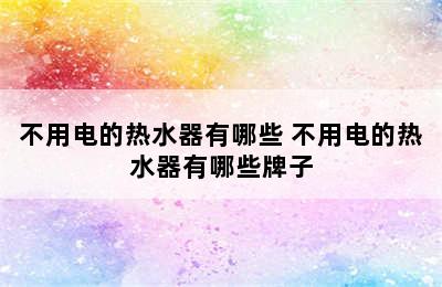 不用电的热水器有哪些 不用电的热水器有哪些牌子